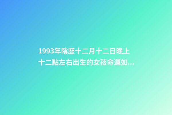 1993年陰歷十二月十二日晚上十二點左右出生的女孩命運如何？ 1993年陰歷十二月十二出生的女人命運如何-第1張-觀點-玄機派
